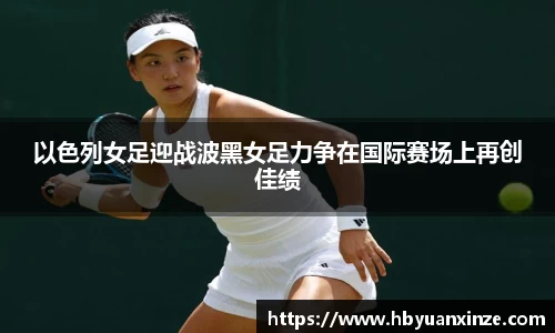 以色列女足迎战波黑女足力争在国际赛场上再创佳绩