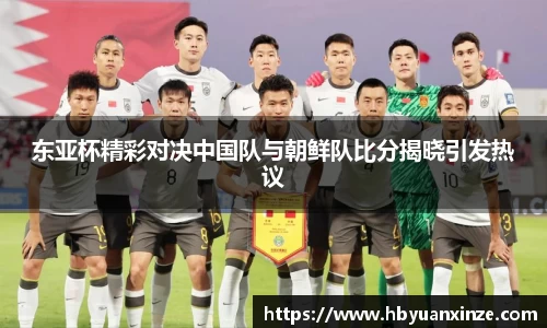 东亚杯精彩对决中国队与朝鲜队比分揭晓引发热议
