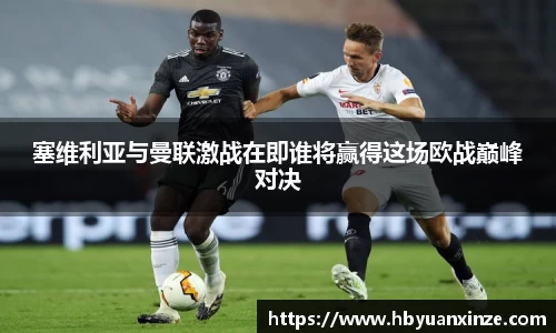 塞维利亚与曼联激战在即谁将赢得这场欧战巅峰对决