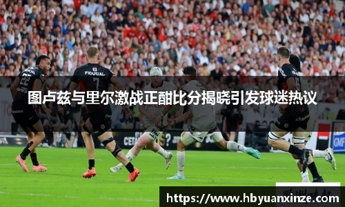 图卢兹与里尔激战正酣比分揭晓引发球迷热议