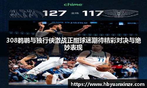 308鹈鹕与独行侠激战正酣球迷期待精彩对决与绝妙表现