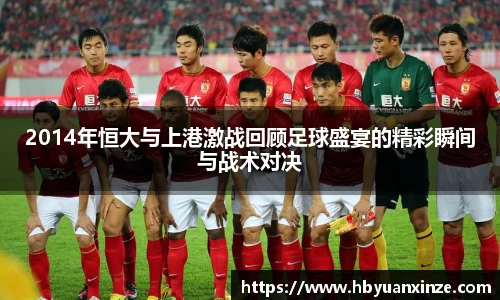 2014年恒大与上港激战回顾足球盛宴的精彩瞬间与战术对决