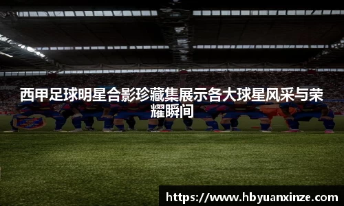 西甲足球明星合影珍藏集展示各大球星风采与荣耀瞬间