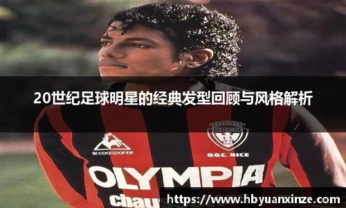20世纪足球明星的经典发型回顾与风格解析