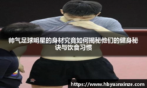 帅气足球明星的身材究竟如何揭秘他们的健身秘诀与饮食习惯