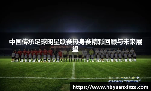 中国传承足球明星联赛热身赛精彩回顾与未来展望