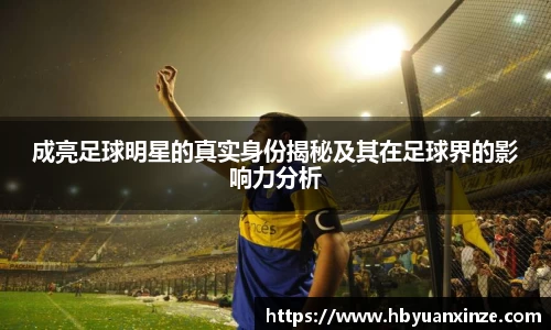 成亮足球明星的真实身份揭秘及其在足球界的影响力分析