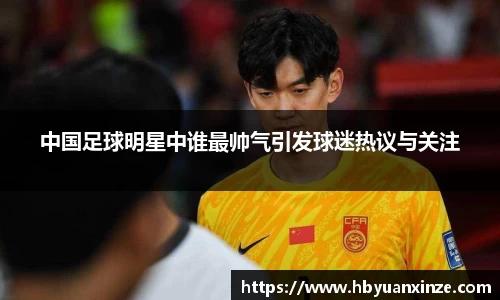 中国足球明星中谁最帅气引发球迷热议与关注