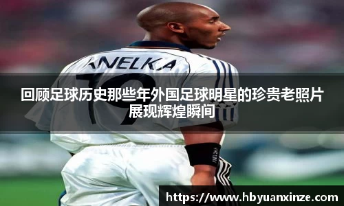回顾足球历史那些年外国足球明星的珍贵老照片展现辉煌瞬间