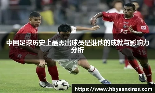 中国足球历史上最杰出球员是谁他的成就与影响力分析